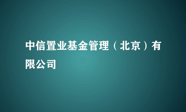 中信置业基金管理（北京）有限公司