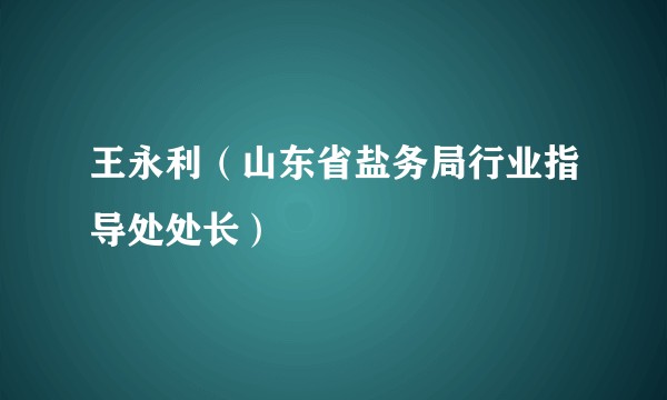王永利（山东省盐务局行业指导处处长）