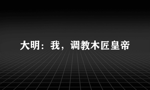 大明：我，调教木匠皇帝