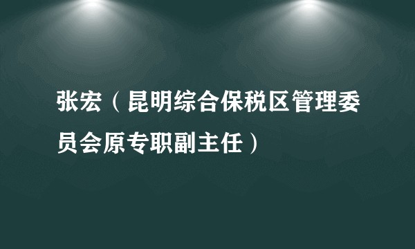 张宏（昆明综合保税区管理委员会原专职副主任）