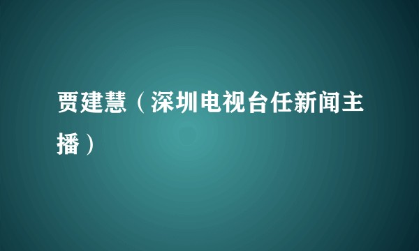 贾建慧(深圳电视台任新闻主播)