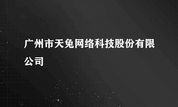 广州市天兔网络科技股份有限公司