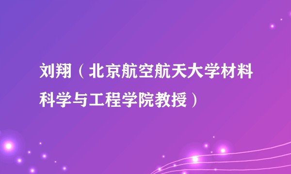 刘翔（北京航空航天大学材料科学与工程学院教授）