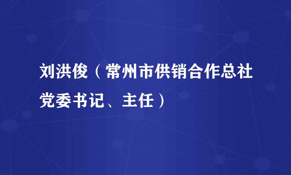 刘洪俊（常州市供销合作总社党委书记、主任）