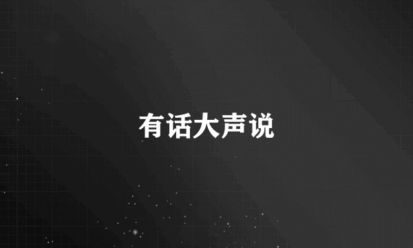 有话大声说