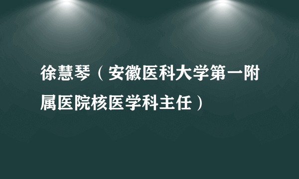 徐慧琴（安徽医科大学第一附属医院核医学科主任）