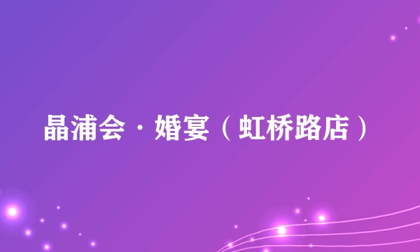 晶浦会·婚宴（虹桥路店）