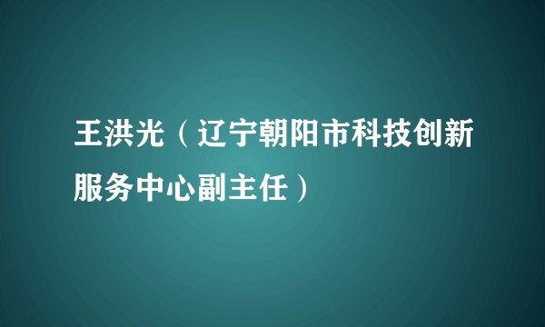 王洪光（辽宁朝阳市科技创新服务中心副主任）