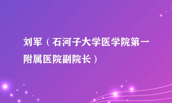 刘军（石河子大学医学院第一附属医院副院长）