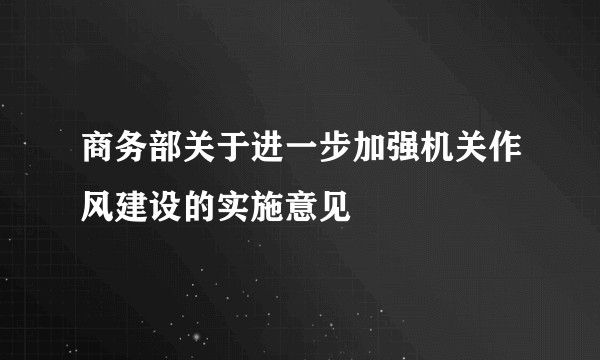 商务部关于进一步加强机关作风建设的实施意见