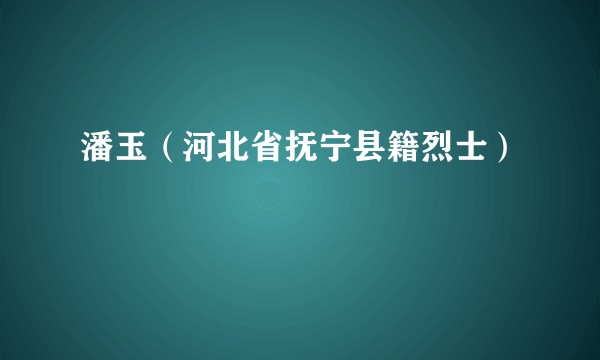 潘玉（河北省抚宁县籍烈士）