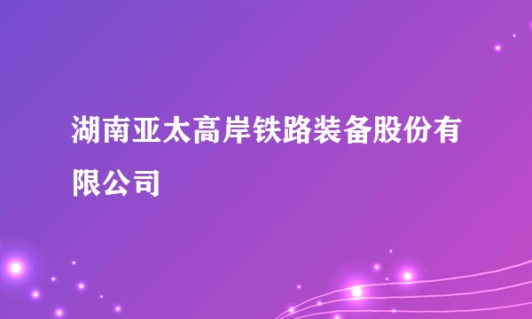 湖南亚太高岸铁路装备股份有限公司