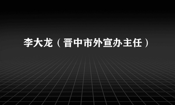 李大龙（晋中市外宣办主任）