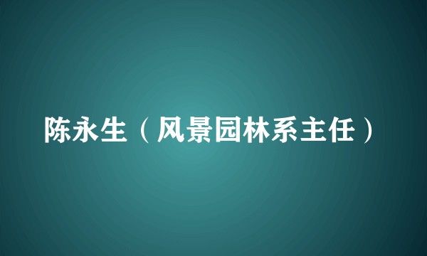 陈永生（风景园林系主任）