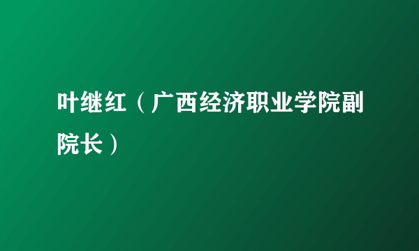 叶继红（广西经济职业学院副院长）
