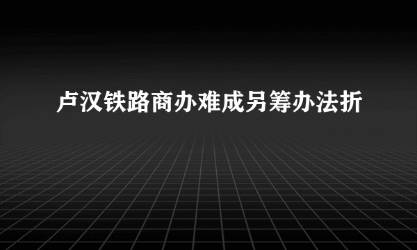 卢汉铁路商办难成另筹办法折