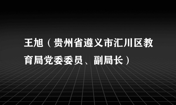 王旭（贵州省遵义市汇川区教育局党委委员、副局长）
