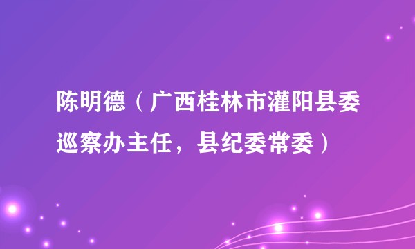 陈明德（广西桂林市灌阳县委巡察办主任，县纪委常委）