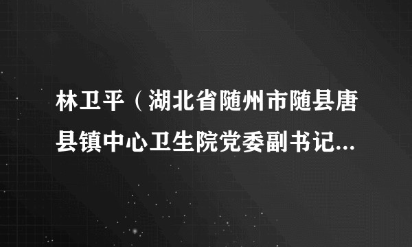 林卫平（湖北省随州市随县唐县镇中心卫生院党委副书记、院长）