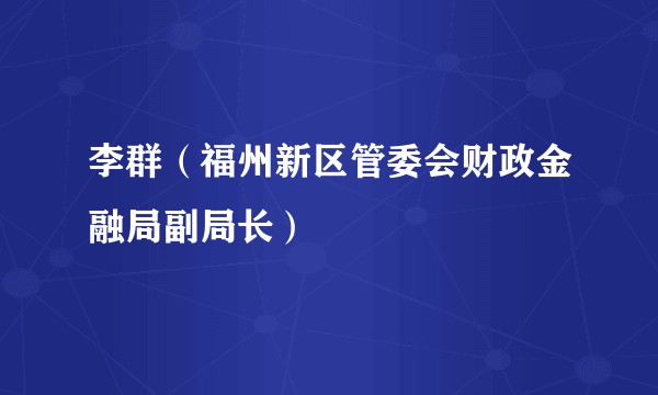 李群（福州新区管委会财政金融局副局长）