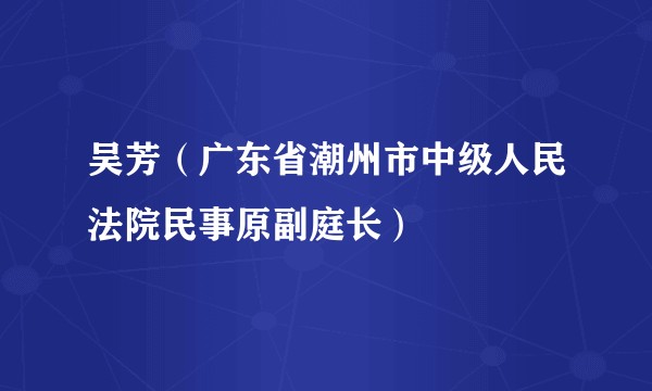吴芳（广东省潮州市中级人民法院民事原副庭长）