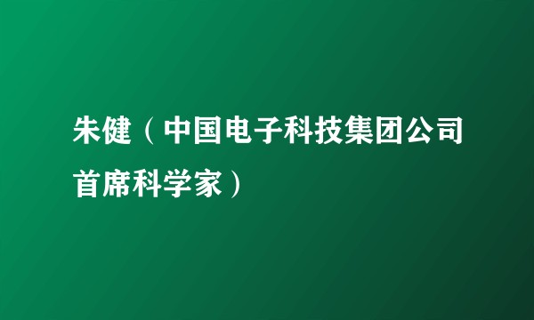 朱健（中国电子科技集团公司首席科学家）