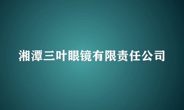 湘潭三叶眼镜有限责任公司