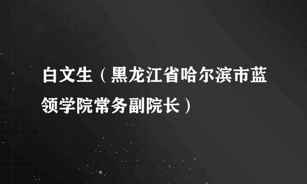 白文生（黑龙江省哈尔滨市蓝领学院常务副院长）