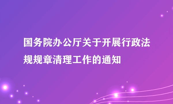 国务院办公厅关于开展行政法规规章清理工作的通知