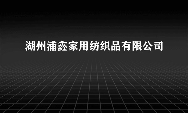 湖州浦鑫家用纺织品有限公司