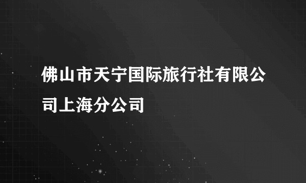 佛山市天宁国际旅行社有限公司上海分公司