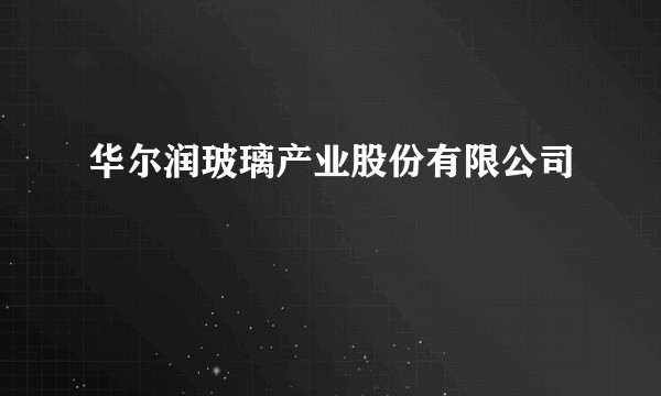 华尔润玻璃产业股份有限公司