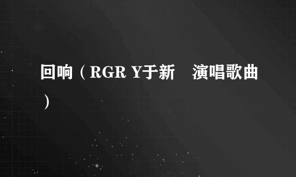 回响（RGR Y于新垚演唱歌曲）