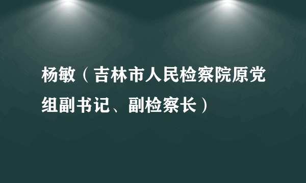 杨敏（吉林市人民检察院原党组副书记、副检察长）