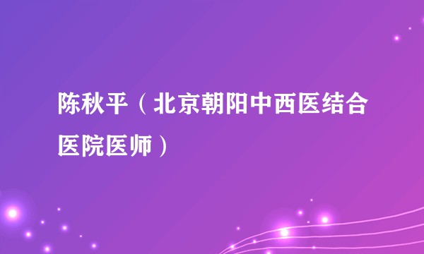 陈秋平（北京朝阳中西医结合医院医师）
