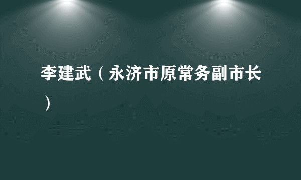 李建武（永济市原常务副市长）