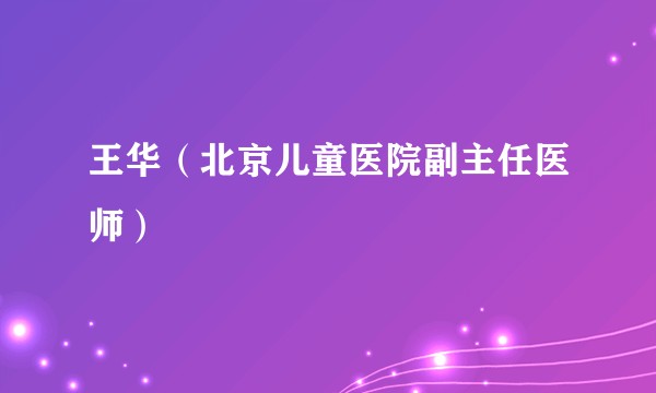 王华（北京儿童医院副主任医师）