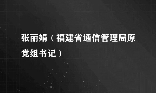 张丽娟（福建省通信管理局原党组书记）