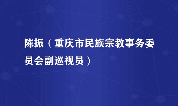 陈振（重庆市民族宗教事务委员会副巡视员）