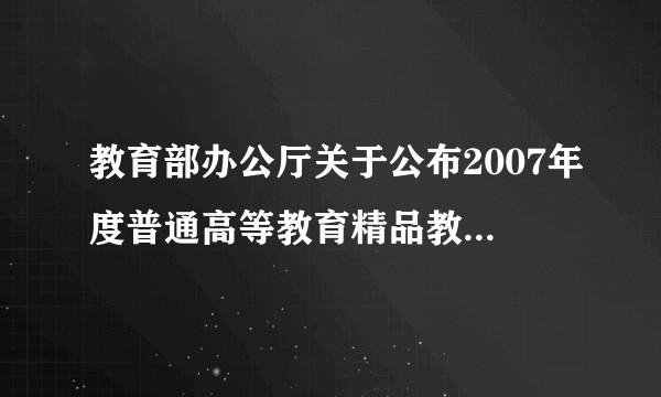 教育部办公厅关于公布2007年度普通高等教育精品教材书目的通知