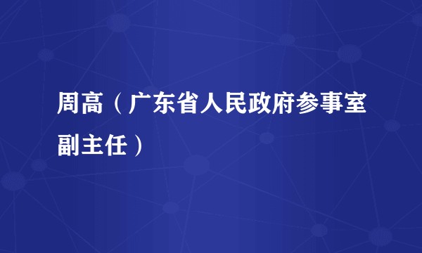 周高（广东省人民政府参事室副主任）