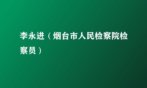 李永进（烟台市人民检察院检察员）