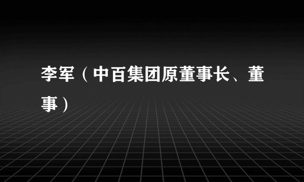 李军（中百集团原董事长、董事）