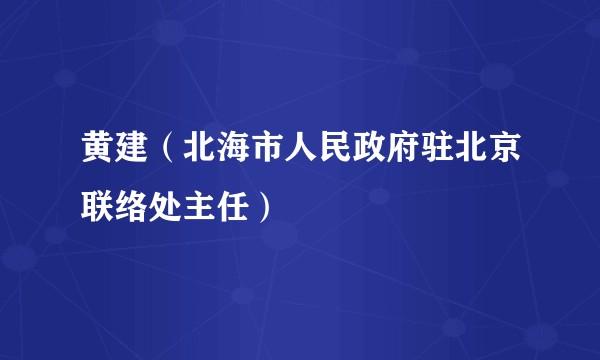 黄建（北海市人民政府驻北京联络处主任）