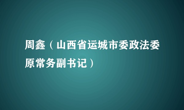 周鑫（山西省运城市委政法委原常务副书记）