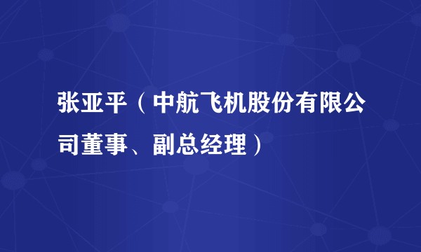 张亚平（中航飞机股份有限公司董事、副总经理）