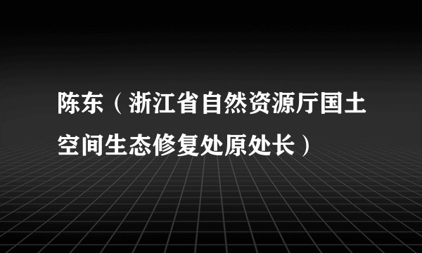 陈东（浙江省自然资源厅国土空间生态修复处原处长）