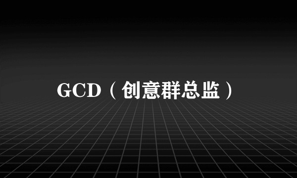 GCD（创意群总监）