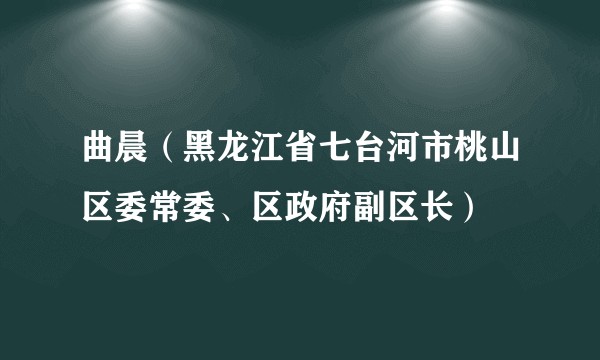 曲晨（黑龙江省七台河市桃山区委常委、区政府副区长）