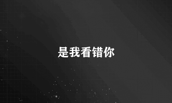 是我看错你